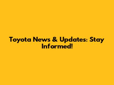 Toyota News & Updates: Stay Informed!
