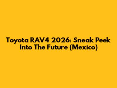 Toyota RAV4 2026: Sneak Peek Into The Future (Mexico)
