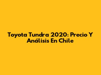 Toyota Tundra 2020: Precio Y Análisis En Chile