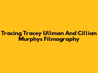 Tracing Tracey Ullman And Cillian Murphy's Filmography