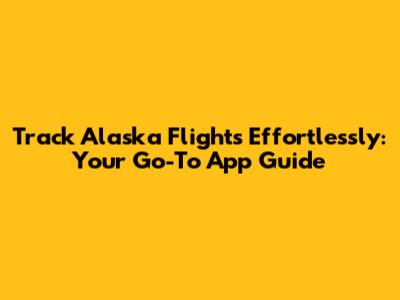 Track Alaska Flights Effortlessly: Your Go-To App Guide