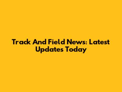 Track And Field News: Latest Updates Today