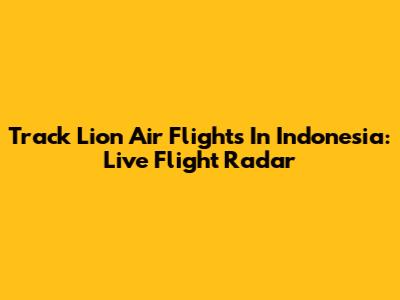Track Lion Air Flights In Indonesia: Live Flight Radar
