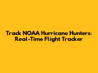 Track NOAA Hurricane Hunters: Real-Time Flight Tracker