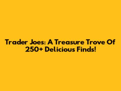 Trader Joe's: A Treasure Trove Of 250+ Delicious Finds!