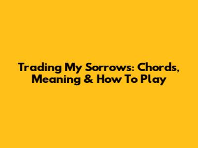 Trading My Sorrows: Chords, Meaning & How To Play