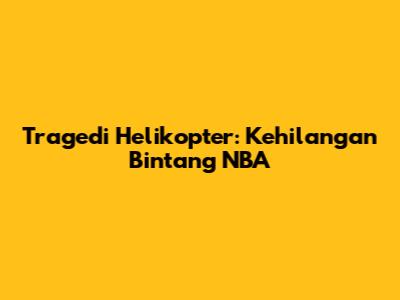 Tragedi Helikopter: Kehilangan Bintang NBA