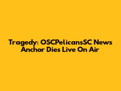 Tragedy: OSCPelicansSC News Anchor Dies Live On Air