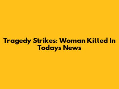 Tragedy Strikes: Woman Killed In Today's News