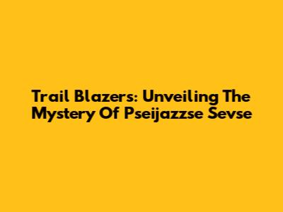 Trail Blazers: Unveiling The Mystery Of Pseijazzse Sevse