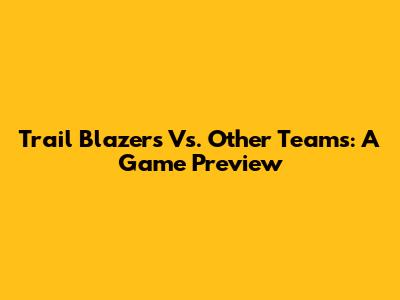 Trail Blazers Vs. Other Teams: A Game Preview