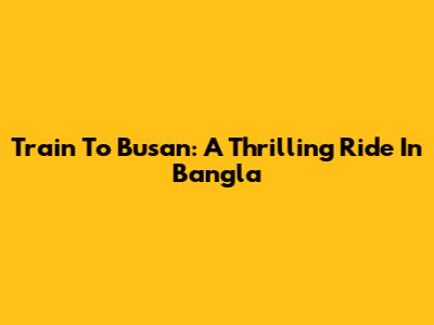 Train To Busan: A Thrilling Ride In Bangla
