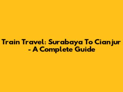 Train Travel: Surabaya To Cianjur - A Complete Guide