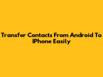 Transfer Contacts From Android To IPhone Easily