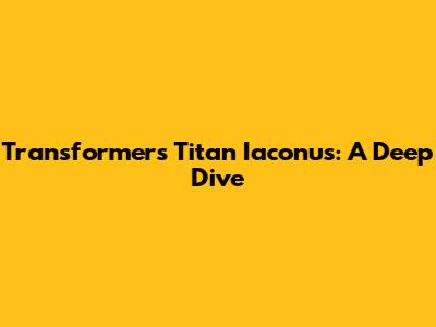 Transformers Titan Iaconus: A Deep Dive