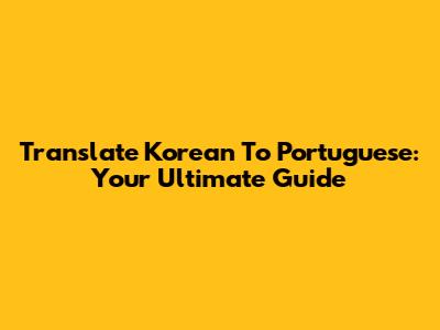 Translate Korean To Portuguese: Your Ultimate Guide