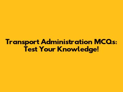 Transport Administration MCQs: Test Your Knowledge!