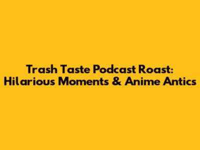 Trash Taste Podcast Roast: Hilarious Moments & Anime Antics