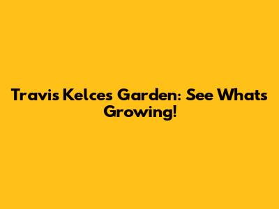Travis Kelce's Garden: See What's Growing!