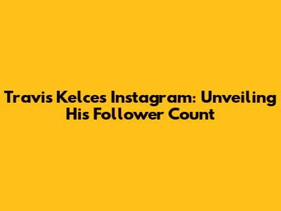 Travis Kelce's Instagram: Unveiling His Follower Count