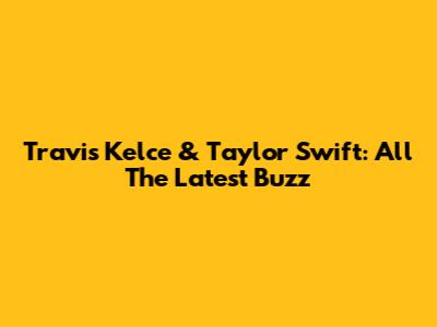 Travis Kelce & Taylor Swift: All The Latest Buzz