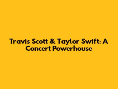 Travis Scott & Taylor Swift: A Concert Powerhouse