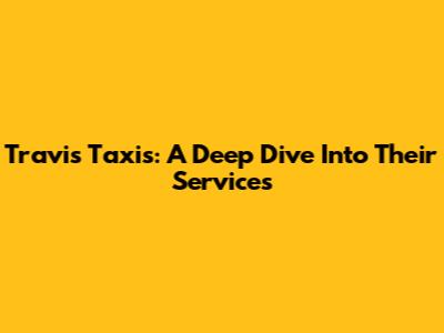 Travis Taxis: A Deep Dive Into Their Services