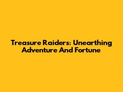 Treasure Raiders: Unearthing Adventure And Fortune