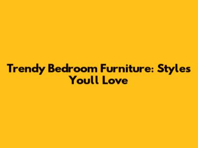 Trendy Bedroom Furniture: Styles You'll Love