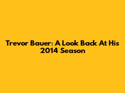 Trevor Bauer: A Look Back At His 2014 Season