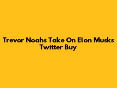 Trevor Noah's Take On Elon Musk's Twitter Buy