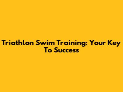 Triathlon Swim Training: Your Key To Success