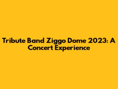 Tribute Band Ziggo Dome 2023: A Concert Experience