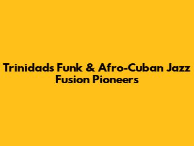 Trinidad's Funk & Afro-Cuban Jazz Fusion Pioneers