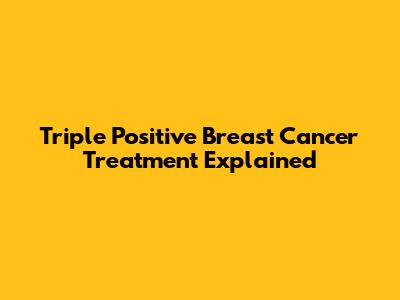 Triple Positive Breast Cancer Treatment Explained