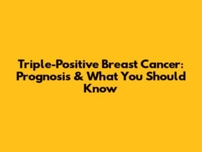 Triple-Positive Breast Cancer: Prognosis & What You Should Know