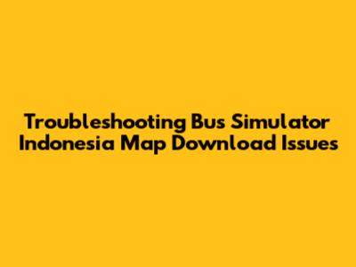 Troubleshooting Bus Simulator Indonesia Map Download Issues