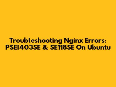 Troubleshooting Nginx Errors: PSEI403SE & SE118SE On Ubuntu