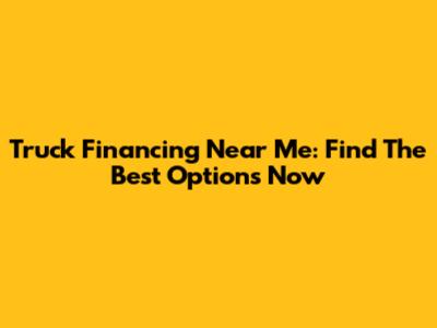 Truck Financing Near Me: Find The Best Options Now