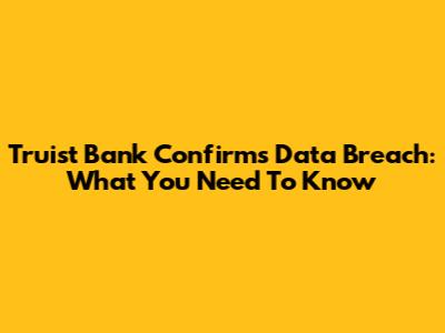 Truist Bank Confirms Data Breach: What You Need To Know