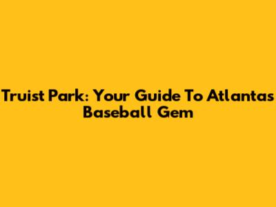 Truist Park: Your Guide To Atlanta's Baseball Gem