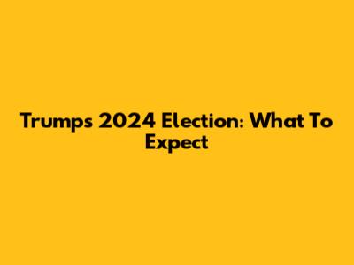 Trump's 2024 Election: What To Expect