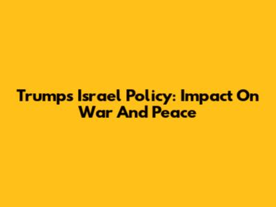 Trump's Israel Policy: Impact On War And Peace