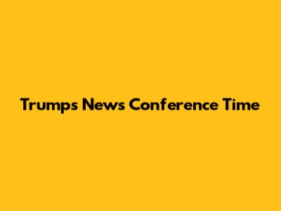 Trump's News Conference Time