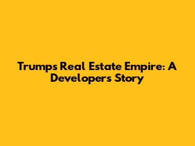 Trump's Real Estate Empire: A Developer's Story