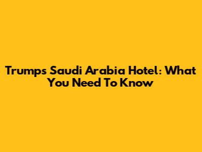 Trump's Saudi Arabia Hotel: What You Need To Know