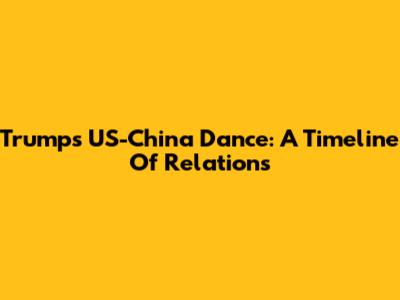 Trump's US-China Dance: A Timeline Of Relations