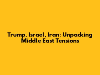 Trump, Israel, Iran: Unpacking Middle East Tensions