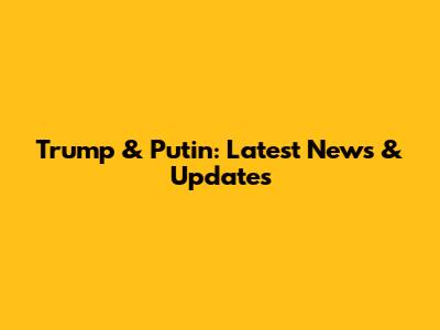 Trump & Putin: Latest News & Updates