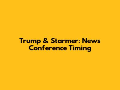 Trump & Starmer: News Conference Timing